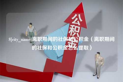 阜新离职期间的社保和公积金（离职期间的社保和公积金怎么提取）