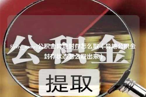 阜新公积金异地封存怎么取（异地公积金封存状态怎么取出来）