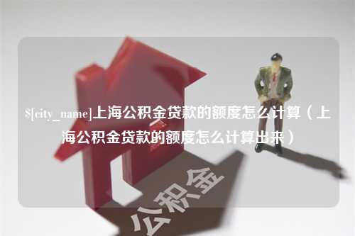 阜新上海公积金贷款的额度怎么计算（上海公积金贷款的额度怎么计算出来）